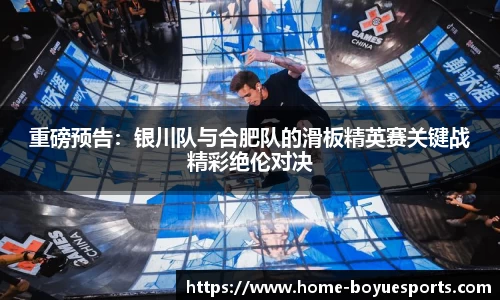 重磅预告：银川队与合肥队的滑板精英赛关键战精彩绝伦对决