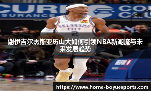 谢伊吉尔杰斯亚历山大如何引领NBA新潮流与未来发展趋势